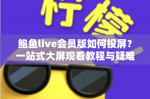 鲍鱼live会员版如何投屏?一站式大屏观看教程与疑难排查全指南 鲍鱼live会员版如何投屏?一站式大屏观看教程与疑难排查全指南