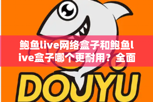 鲍鱼live网络盒子和鲍鱼live盒子哪个更耐用?全面对比分析与延长寿命实用指南 鲍鱼live网络盒子和鲍鱼live盒子哪个更耐用?全面对比分析与延长寿命实用指南