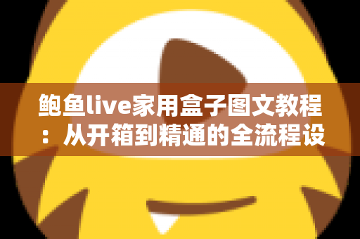 鲍鱼live家用盒子图文教程：从开箱到精通的全流程设置指南
