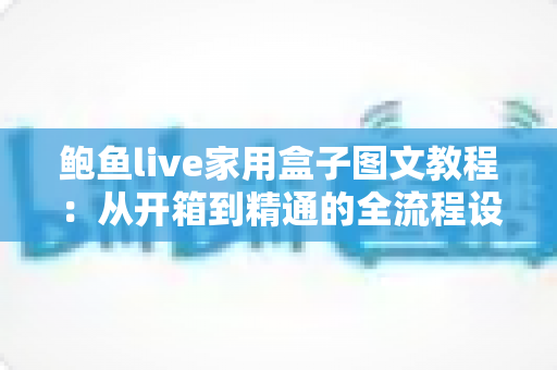 鲍鱼live家用盒子图文教程：从开箱到精通的全流程设置指南