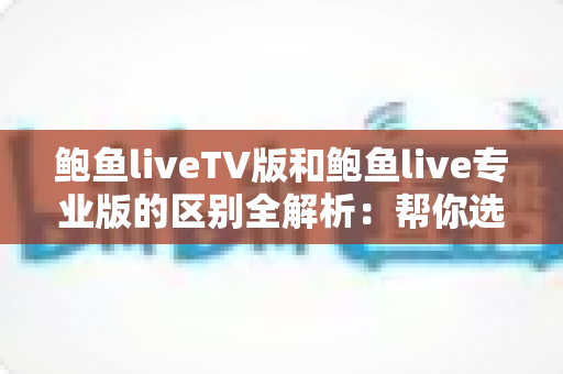鲍鱼liveTV版和鲍鱼live专业版的区别全解析：帮你选对版本，畅享高清直播体验