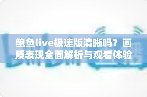 鲍鱼live极速版清晰吗?画质表现全面解析与观看体验优化指南 鲍鱼live极速版清晰吗?画质表现全面解析与观看体验优化指南