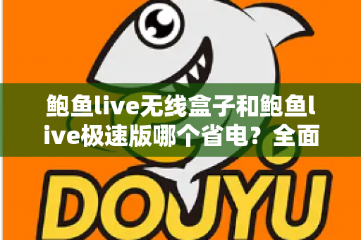 鲍鱼live无线盒子和鲍鱼live极速版哪个省电?全面耗电对比与实用省电指南 鲍鱼live无线盒子和鲍鱼live极速版哪个省电?全面耗电对比与实用省电指南