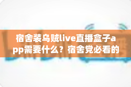 宿舍装乌贼live直播盒子app需要什么?宿舍党必看的安装条件、详细步骤与避坑指南全解析 宿舍装乌贼live直播盒子app需要什么?宿舍党必看的安装条件、详细步骤与避坑指南全解析