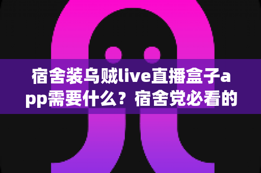 宿舍装乌贼live直播盒子app需要什么？宿舍党必看的安装条件、详细步骤与避坑指南全解析