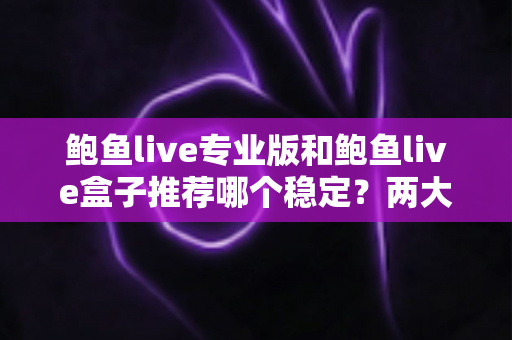 鲍鱼live专业版和鲍鱼live盒子推荐哪个稳定？两大版本全方位稳定性对比与选择指南