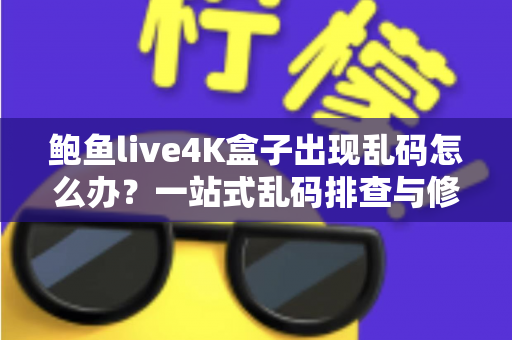 鲍鱼live4K盒子出现乱码怎么办?一站式乱码排查与修复全攻略 鲍鱼live4K盒子出现乱码怎么办?一站式乱码排查与修复全攻略