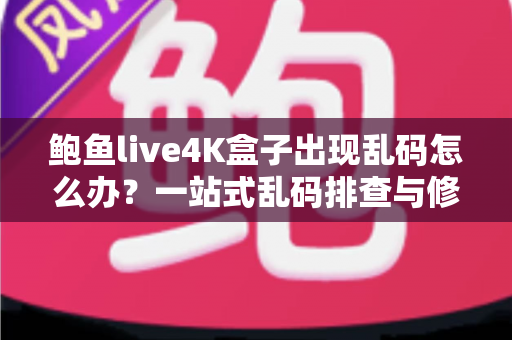 鲍鱼live4K盒子出现乱码怎么办?一站式乱码排查与修复全攻略 鲍鱼live4K盒子出现乱码怎么办?一站式乱码排查与修复全攻略