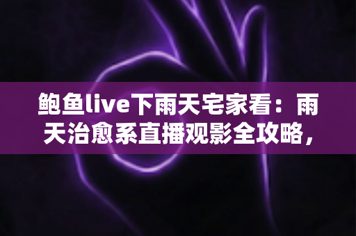 鲍鱼live下雨天宅家看:雨天治愈系直播观影全攻略,把宅家时光过成诗 鲍鱼live下雨天宅家看:雨天治愈系直播观影全攻略,把宅家时光过成诗