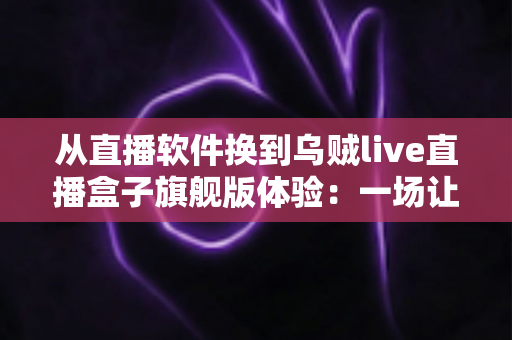 从直播软件换到乌贼live直播盒子旗舰版体验:一场让直播效率翻倍的硬件升级实录 从直播软件换到乌贼live直播盒子旗舰版体验:一场让直播效率翻倍的硬件升级实录