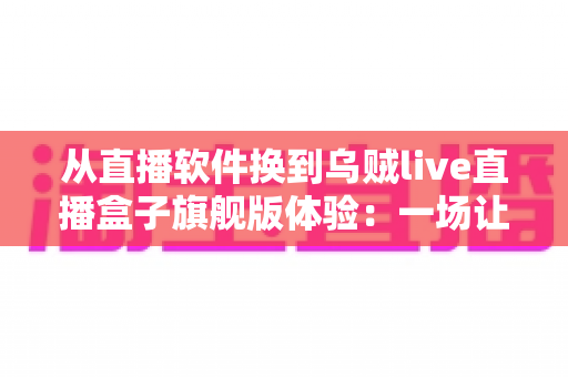 从直播软件换到乌贼live直播盒子旗舰版体验:一场让直播效率翻倍的硬件升级实录 从直播软件换到乌贼live直播盒子旗舰版体验:一场让直播效率翻倍的硬件升级实录