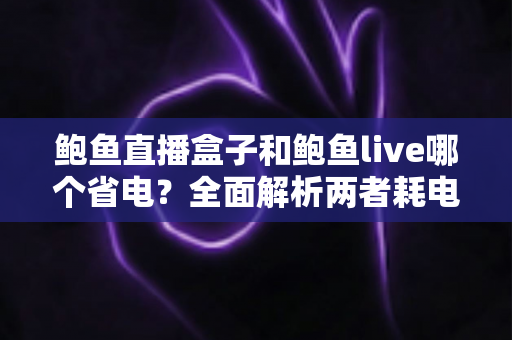 鲍鱼直播盒子和鲍鱼live哪个省电?全面解析两者耗电差异与实用省电指南 鲍鱼直播盒子和鲍鱼live哪个省电?全面解析两者耗电差异与实用省电指南