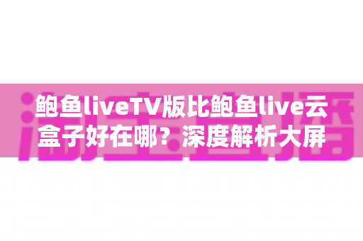 鲍鱼liveTV版比鲍鱼live云盒子好在哪?深度解析大屏观影的更优之选 鲍鱼liveTV版比鲍鱼live云盒子好在哪?深度解析大屏观影的更优之选