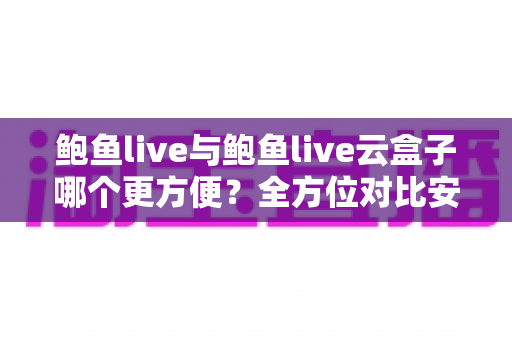 鲍鱼live与鲍鱼live云盒子哪个更方便?全方位对比安装、兼容性与使用场景,帮你找到最省心的观看方案 鲍鱼live与鲍鱼live云盒子哪个更方便?全方位对比安装、兼容性与使用场景,帮你找到最省心的观看方案