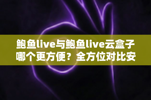 鲍鱼live与鲍鱼live云盒子哪个更方便?全方位对比安装、兼容性与使用场景,帮你找到最省心的观看方案 鲍鱼live与鲍鱼live云盒子哪个更方便?全方位对比安装、兼容性与使用场景,帮你找到最省心的观看方案