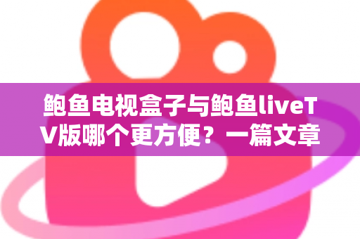 鲍鱼电视盒子与鲍鱼liveTV版哪个更方便？一篇文章看懂两种观影方案的核心差异