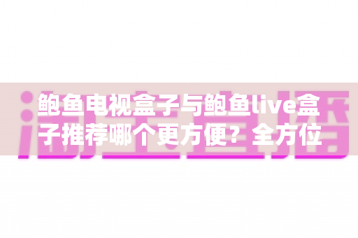 鲍鱼电视盒子与鲍鱼live盒子推荐哪个更方便?全方位深度对比帮你选对不选贵 鲍鱼电视盒子与鲍鱼live盒子推荐哪个更方便?全方位深度对比帮你选对不选贵