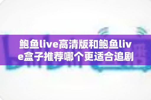 鲍鱼live高清版和鲍鱼live盒子推荐哪个更适合追剧?追剧党必看的版本对比与选择全指南 鲍鱼live高清版和鲍鱼live盒子推荐哪个更适合追剧?追剧党必看的版本对比与选择全指南