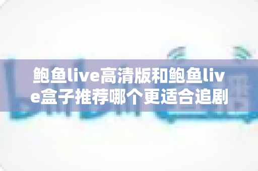 鲍鱼live高清版和鲍鱼live盒子推荐哪个更适合追剧?追剧党必看的版本对比与选择全指南 鲍鱼live高清版和鲍鱼live盒子推荐哪个更适合追剧?追剧党必看的版本对比与选择全指南