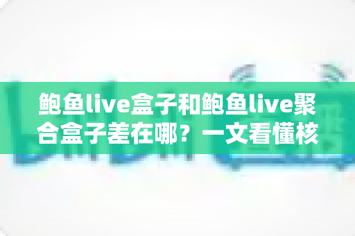 鲍鱼live盒子和鲍鱼live聚合盒子差在哪?一文看懂核心区别与选购全攻略 鲍鱼live盒子和鲍鱼live聚合盒子差在哪?一文看懂核心区别与选购全攻略