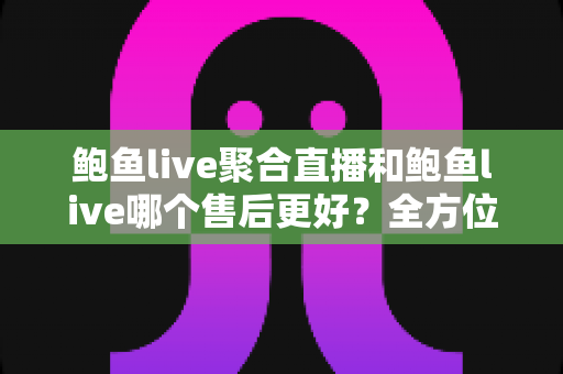 鲍鱼live聚合直播和鲍鱼live哪个售后更好?全方位深度对比与实用选择指南 鲍鱼live聚合直播和鲍鱼live哪个售后更好?全方位深度对比与实用选择指南