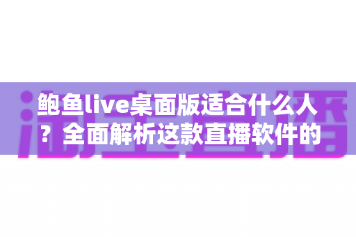 鲍鱼live桌面版适合什么人?全面解析这款直播软件的核心用户群体 鲍鱼live桌面版适合什么人?全面解析这款直播软件的核心用户群体