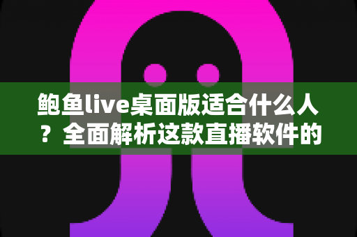 鲍鱼live桌面版适合什么人?全面解析这款直播软件的核心用户群体 鲍鱼live桌面版适合什么人?全面解析这款直播软件的核心用户群体