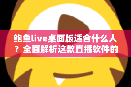 鲍鱼live桌面版适合什么人？全面解析这款直播软件的核心用户群体