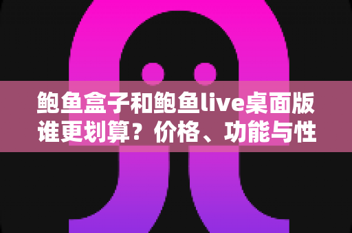 鲍鱼盒子和鲍鱼live桌面版谁更划算？价格、功能与性价比全方位深度对比