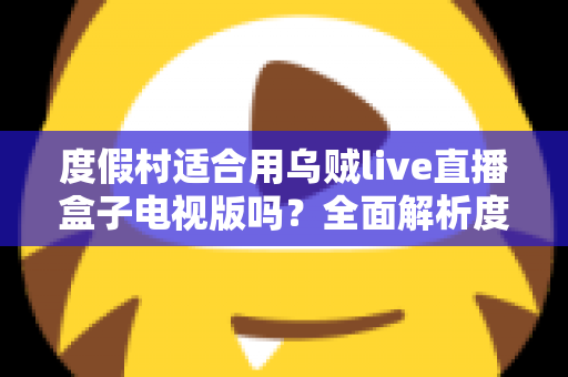 度假村适合用乌贼live直播盒子电视版吗?全面解析度假村影音娱乐升级方案 度假村适合用乌贼live直播盒子电视版吗?全面解析度假村影音娱乐升级方案