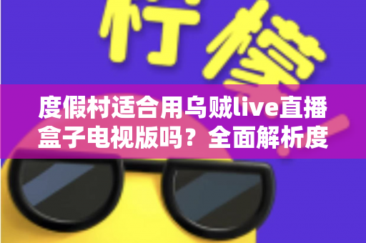 度假村适合用乌贼live直播盒子电视版吗?全面解析度假村影音娱乐升级方案 度假村适合用乌贼live直播盒子电视版吗?全面解析度假村影音娱乐升级方案