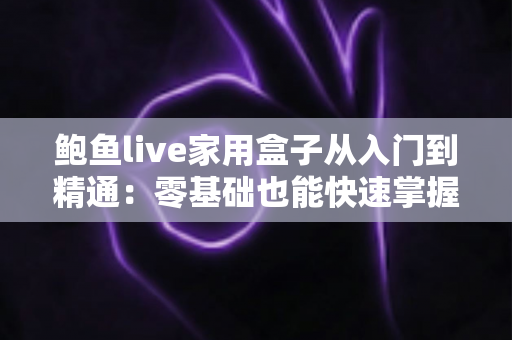 鲍鱼live家用盒子从入门到精通：零基础也能快速掌握的家用电视盒子全攻略