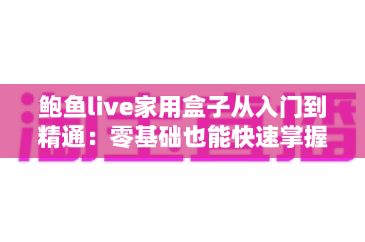 鲍鱼live家用盒子从入门到精通：零基础也能快速掌握的家用电视盒子全攻略