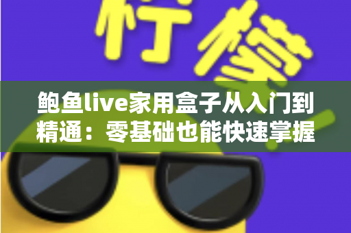 鲍鱼live家用盒子从入门到精通：零基础也能快速掌握的家用电视盒子全攻略