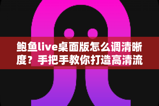 鲍鱼live桌面版怎么调清晰度?手把手教你打造高清流畅的观看体验 鲍鱼live桌面版怎么调清晰度?手把手教你打造高清流畅的观看体验