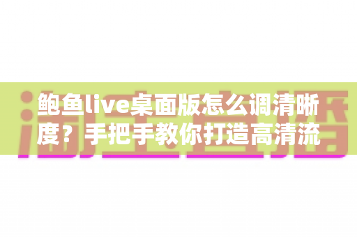 鲍鱼live桌面版怎么调清晰度？手把手教你打造高清流畅的观看体验