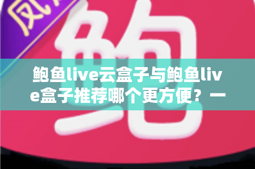 鲍鱼live云盒子与鲍鱼live盒子推荐哪个更方便?一篇讲透差异与选择的实用指南 鲍鱼live云盒子与鲍鱼live盒子推荐哪个更方便?一篇讲透差异与选择的实用指南