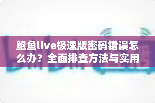鲍鱼live极速版密码错误怎么办？全面排查方法与实用解决方案一览