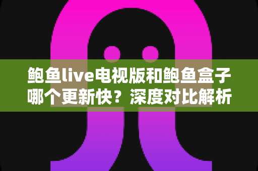 鲍鱼live电视版和鲍鱼盒子哪个更新快？深度对比解析与实用选购指南