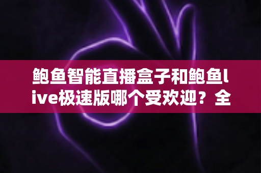 鲍鱼智能直播盒子和鲍鱼live极速版哪个受欢迎?全面对比解析与选购指南 鲍鱼智能直播盒子和鲍鱼live极速版哪个受欢迎?全面对比解析与选购指南
