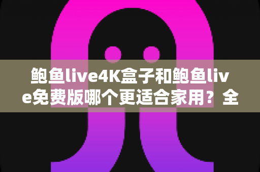 鲍鱼live4K盒子和鲍鱼live免费版哪个更适合家用?全面对比与选购指南帮你一次看懂 鲍鱼live4K盒子和鲍鱼live免费版哪个更适合家用?全面对比与选购指南帮你一次看懂