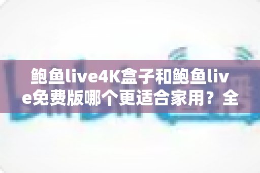 鲍鱼live4K盒子和鲍鱼live免费版哪个更适合家用?全面对比与选购指南帮你一次看懂 鲍鱼live4K盒子和鲍鱼live免费版哪个更适合家用?全面对比与选购指南帮你一次看懂