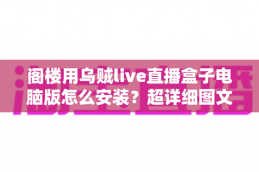 阁楼用乌贼live直播盒子电脑版怎么安装？超详细图文式安装教程与常见问题全解析