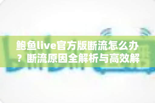 鲍鱼live官方版断流怎么办?断流原因全解析与高效解决方案指南 鲍鱼live官方版断流怎么办?断流原因全解析与高效解决方案指南