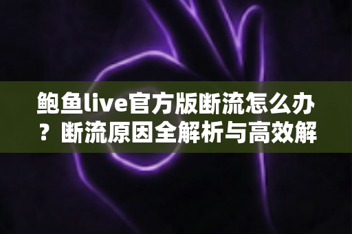 鲍鱼live官方版断流怎么办?断流原因全解析与高效解决方案指南 鲍鱼live官方版断流怎么办?断流原因全解析与高效解决方案指南