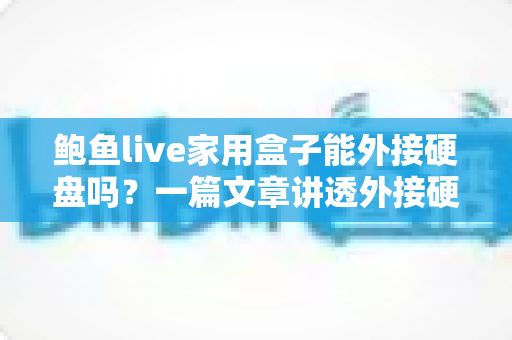 鲍鱼live家用盒子能外接硬盘吗?一篇文章讲透外接硬盘的正确用法、格式要求与常见问题 鲍鱼live家用盒子能外接硬盘吗?一篇文章讲透外接硬盘的正确用法、格式要求与常见问题