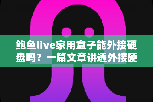 鲍鱼live家用盒子能外接硬盘吗?一篇文章讲透外接硬盘的正确用法、格式要求与常见问题 鲍鱼live家用盒子能外接硬盘吗?一篇文章讲透外接硬盘的正确用法、格式要求与常见问题