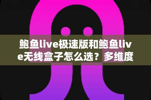 鲍鱼live极速版和鲍鱼live无线盒子怎么选?多维度深度对比,帮你找到最适合自己的选择 鲍鱼live极速版和鲍鱼live无线盒子怎么选?多维度深度对比,帮你找到最适合自己的选择