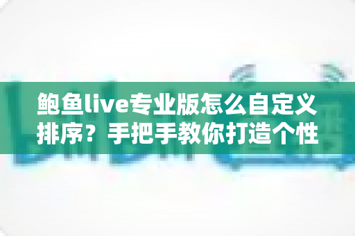 鲍鱼live专业版怎么自定义排序？手把手教你打造个性化界面布局