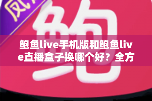 鲍鱼live手机版和鲍鱼live直播盒子换哪个好？全方位对比分析与选择指南